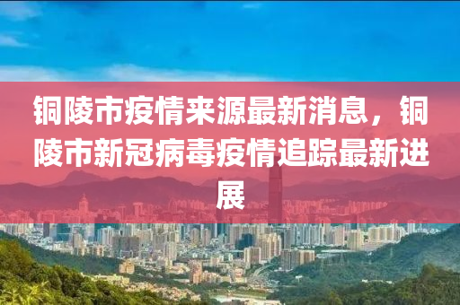 銅陵市疫情來源最新消息，銅陵市新冠病毒疫情追蹤最新進(jìn)展