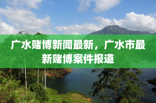 廣水賭博新聞最新，廣水市最新賭博案件報(bào)道