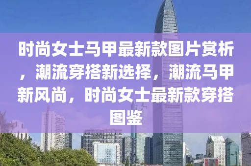 時尚女士馬甲最新款圖片賞析，潮流穿搭新選擇，潮流馬甲新風尚，時尚女士最新款穿搭圖鑒