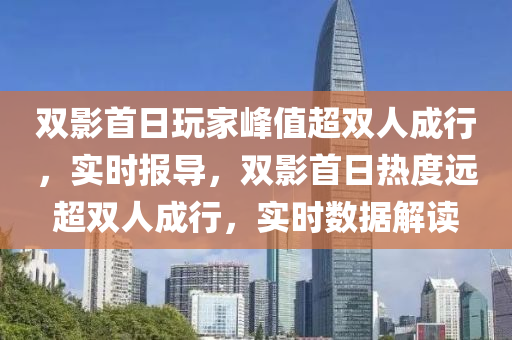 雙影首日玩家峰值超雙人成行，實時報導，雙影首日熱度遠超雙人成行，實時數(shù)據(jù)解讀