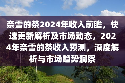 奈雪的茶2024年收入前瞻，快速更新解析及市場動態(tài)，2024年奈雪的茶收入預(yù)測，深度解析與市場趨勢洞察