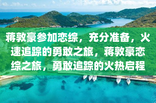 蔣敦豪參加戀綜，充分準(zhǔn)備，火速追蹤的勇敢之旅，蔣敦豪戀綜之旅，勇敢追蹤的火熱啟程