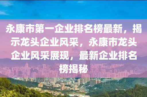 永康市第一企業(yè)排名榜最新，揭示龍頭企業(yè)風(fēng)采，永康市龍頭企業(yè)風(fēng)采展現(xiàn)，最新企業(yè)排名榜揭秘