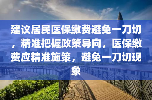 建議居民醫(yī)保繳費避免一刀切，精準(zhǔn)把握政策導(dǎo)向，醫(yī)保繳費應(yīng)精準(zhǔn)施策，避免一刀切現(xiàn)象