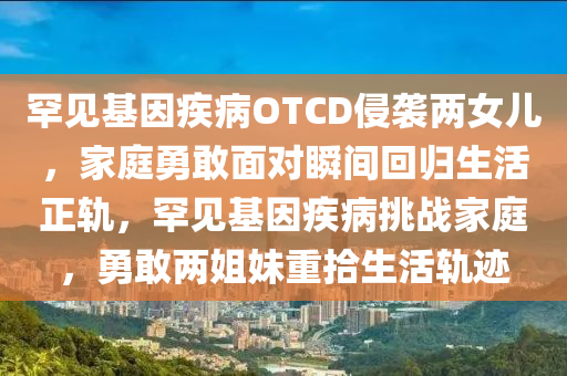 罕見基因疾病OTCD侵襲兩女兒，家庭勇敢面對瞬間回歸生活正軌，罕見基因疾病挑戰(zhàn)家庭，勇敢兩姐妹重拾生活軌跡