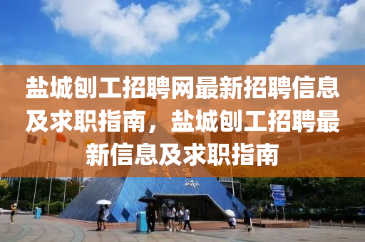 鹽城刨工招聘網(wǎng)最新招聘信息及求職指南，鹽城刨工招聘最新信息及求職指南