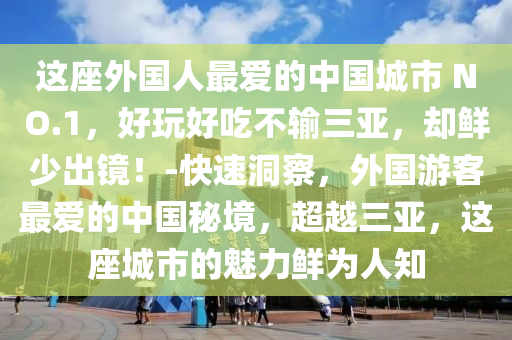 這座外國人最愛的中國城市 NO.1，好玩好吃不輸三亞，卻鮮少出鏡！-快速洞察，外國游客最愛的中國秘境，超越三亞，這座城市的魅力鮮為人知