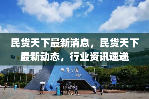 民貨天下最新消息，民貨天下最新動態(tài)，行業(yè)資訊速遞