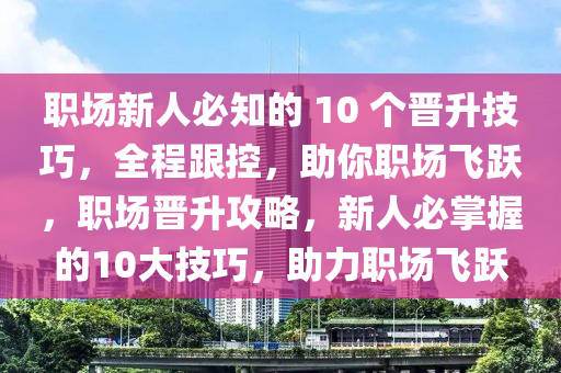 職場新人必知的 10 個晉升技巧，全程跟控，助你職場飛躍，職場晉升攻略，新人必掌握的10大技巧，助力職場飛躍