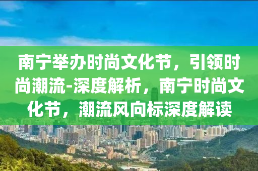 南寧舉辦時(shí)尚文化節(jié)，引領(lǐng)時(shí)尚潮流-深度解析，南寧時(shí)尚文化節(jié)，潮流風(fēng)向標(biāo)深度解讀