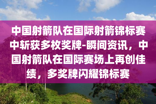 中國射箭隊在國際射箭錦標(biāo)賽中斬獲多枚獎牌-瞬間資訊，中國射箭隊在國際賽場上再創(chuàng)佳績，多獎牌閃耀錦標(biāo)賽