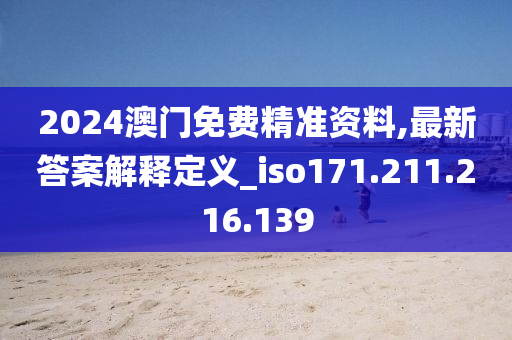 2024澳門免費精準(zhǔn)資料,最新答案解釋定義_iso171.211.216.139