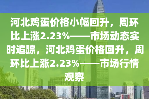 河北雞蛋價格小幅回升，周環(huán)比上漲2.23%——市場動態(tài)實時追蹤，河北雞蛋價格回升，周環(huán)比上漲2.23%——市場行情觀察