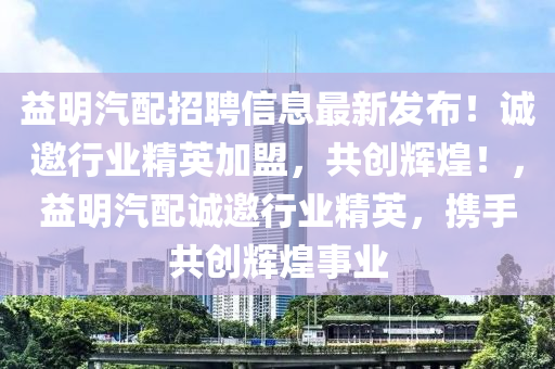 益明汽配招聘信息最新發(fā)布！誠邀行業(yè)精英加盟，共創(chuàng)輝煌！，益明汽配誠邀行業(yè)精英，攜手共創(chuàng)輝煌事業(yè)