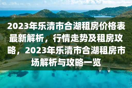 2023年樂清市合湖租房價格表最新解析，行情走勢及租房攻略，2023年樂清市合湖租房市場解析與攻略一覽