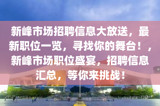 新峰市場招聘信息大放送，最新職位一覽，尋找你的舞臺！，新峰市場職位盛宴，招聘信息匯總，等你來挑戰(zhàn)！