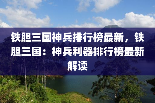 鐵膽三國神兵排行榜最新，鐵膽三國：神兵利器排行榜最新解讀