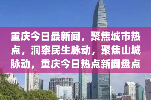 重慶今日最新聞，聚焦城市熱點(diǎn)，洞察民生脈動，聚焦山城脈動，重慶今日熱點(diǎn)新聞盤點(diǎn)