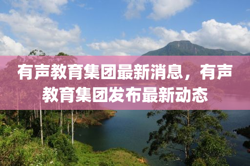 有聲教育集團(tuán)最新消息，有聲教育集團(tuán)發(fā)布最新動(dòng)態(tài)