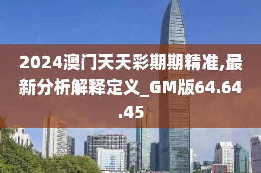 2024澳门天天彩期期精准,最新分析解释定义_GM版64.64.45