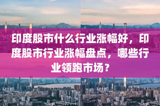 印度股市什么行業(yè)漲幅好，印度股市行業(yè)漲幅盤點，哪些行業(yè)領跑市場？