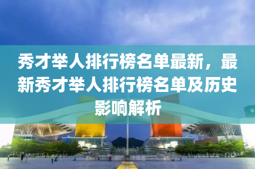 秀才舉人排行榜名單最新，最新秀才舉人排行榜名單及歷史影響解析