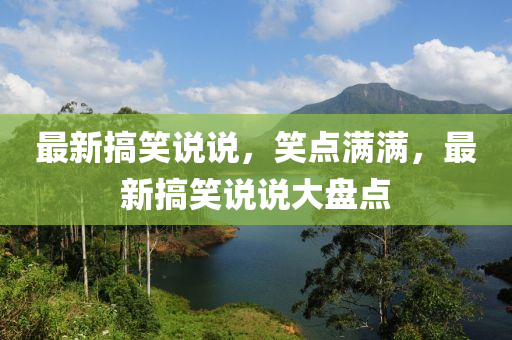 最新搞笑說(shuō)說(shuō)，笑點(diǎn)滿滿，最新搞笑說(shuō)說(shuō)大盤點(diǎn)