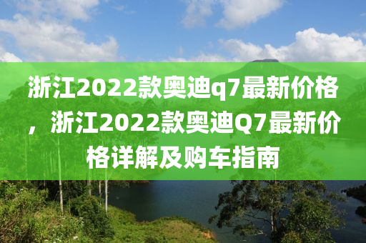 浙江2022款奧迪q7最新價格，浙江2022款奧迪Q7最新價格詳解及購車指南