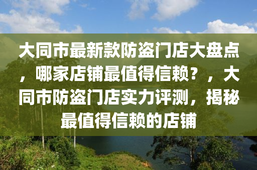 大同市最新款防盜門店大盤點，哪家店鋪最值得信賴？，大同市防盜門店實力評測，揭秘最值得信賴的店鋪