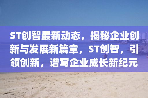 ST創(chuàng)智最新動態(tài)，揭秘企業(yè)創(chuàng)新與發(fā)展新篇章，ST創(chuàng)智，引領(lǐng)創(chuàng)新，譜寫企業(yè)成長新紀(jì)元