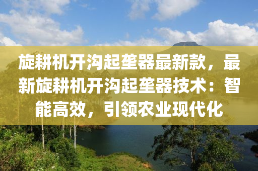 旋耕機(jī)開溝起壟器最新款，最新旋耕機(jī)開溝起壟器技術(shù)：智能高效，引領(lǐng)農(nóng)業(yè)現(xiàn)代化