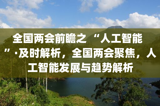 全國兩會前瞻之 “人工智能  ”·及時解析，全國兩會聚焦，人工智能發(fā)展與趨勢解析