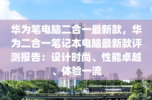 華為筆電腦二合一最新款，華為二合一筆記本電腦最新款評測報(bào)告：設(shè)計(jì)時(shí)尚、性能卓越、體驗(yàn)一流