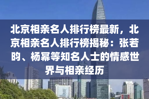 北京相親名人排行榜最新，北京相親名人排行榜揭秘：張若昀、楊冪等知名人士的情感世界與相親經(jīng)歷