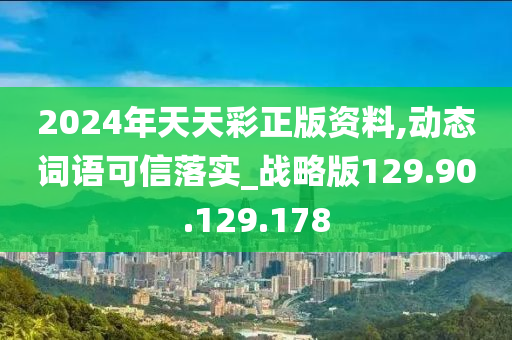 2024年天天彩正版資料,動態(tài)詞語可信落實_戰(zhàn)略版129.90.129.178