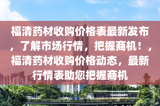 福清藥材收購價格表最新發(fā)布，了解市場行情，把握商機！，福清藥材收購價格動態(tài)，最新行情表助您把握商機