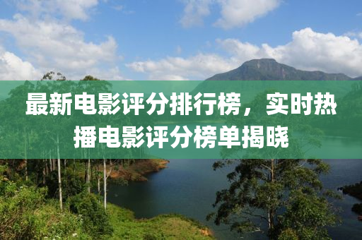 最新電影評分排行榜，實時熱播電影評分榜單揭曉