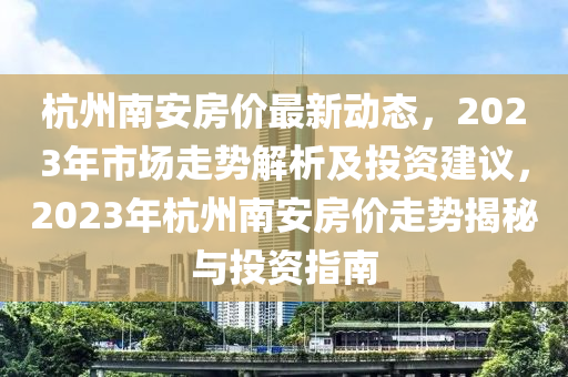 杭州南安房價最新動態(tài)，2023年市場走勢解析及投資建議，2023年杭州南安房價走勢揭秘與投資指南