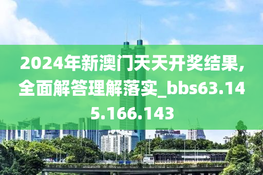 2024年新澳门天天开奖结果,全面解答理解落实_bbs63.145.166.143