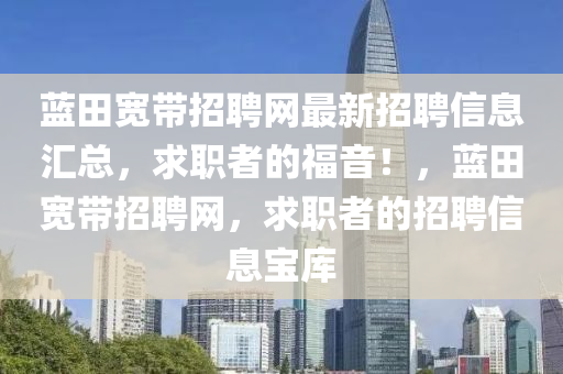 藍田寬帶招聘網(wǎng)最新招聘信息匯總，求職者的福音！，藍田寬帶招聘網(wǎng)，求職者的招聘信息寶庫