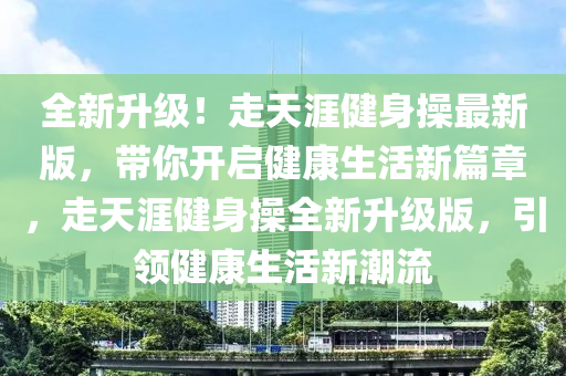 全新升級(jí)！走天涯健身操最新版，帶你開啟健康生活新篇章，走天涯健身操全新升級(jí)版，引領(lǐng)健康生活新潮流