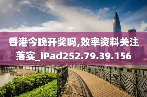 香港今晚開獎嗎,效率資料關(guān)注落實_iPad252.79.39.156