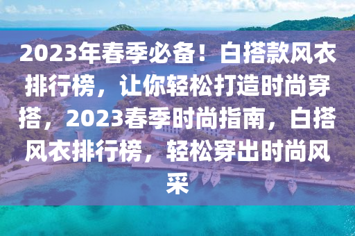 2023年春季必備！白搭款風(fēng)衣排行榜，讓你輕松打造時尚穿搭，2023春季時尚指南，白搭風(fēng)衣排行榜，輕松穿出時尚風(fēng)采