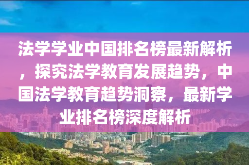 法學學業(yè)中國排名榜最新解析，探究法學教育發(fā)展趨勢，中國法學教育趨勢洞察，最新學業(yè)排名榜深度解析