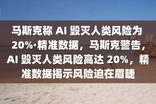 馬斯克稱 AI 毀滅人類風(fēng)險(xiǎn)為 20%·精準(zhǔn)數(shù)據(jù)