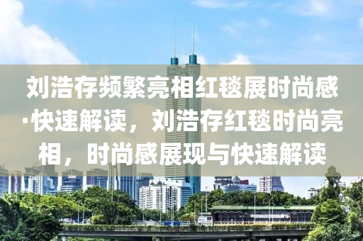 劉浩存頻繁亮相紅毯展時尚感·快速解讀，劉浩存紅毯時尚亮相，時尚感展現(xiàn)與快速解讀