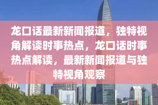 龍口話最新新聞報(bào)道，獨(dú)特視角解讀時(shí)事熱點(diǎn)，龍口話時(shí)事熱點(diǎn)解讀，最新新聞報(bào)道與獨(dú)特視角觀察