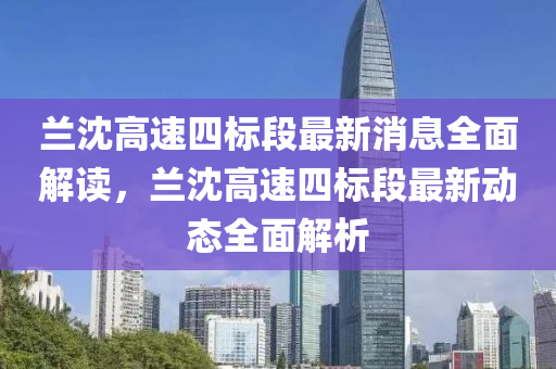 蘭沈高速四標(biāo)段最新消息全面解讀，蘭沈高速四標(biāo)段最新動(dòng)態(tài)全面解析