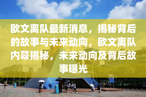 歐文離隊最新消息，揭秘背后的故事與未來動向，歐文離隊內(nèi)幕揭秘，未來動向及背后故事曝光