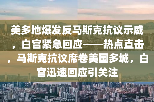 美多地爆發(fā)反馬斯克抗議示威，白宮緊急回應(yīng)——熱點直擊，馬斯克抗議席卷美國多城，白宮迅速回應(yīng)引關(guān)注